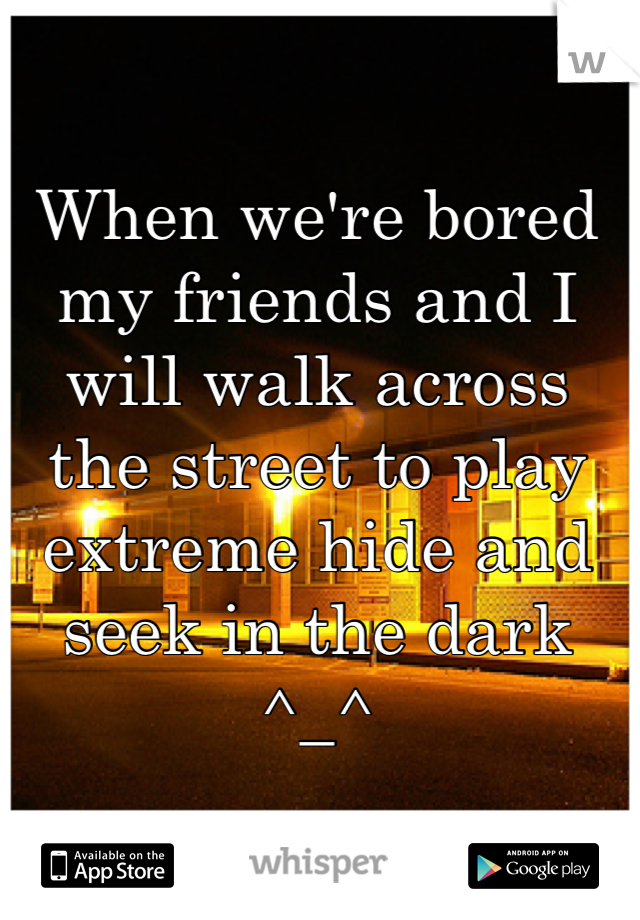 When we're bored my friends and I will walk across the street to play extreme hide and seek in the dark ^_^