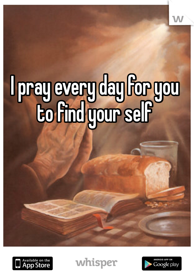 I pray every day for you to find your self 