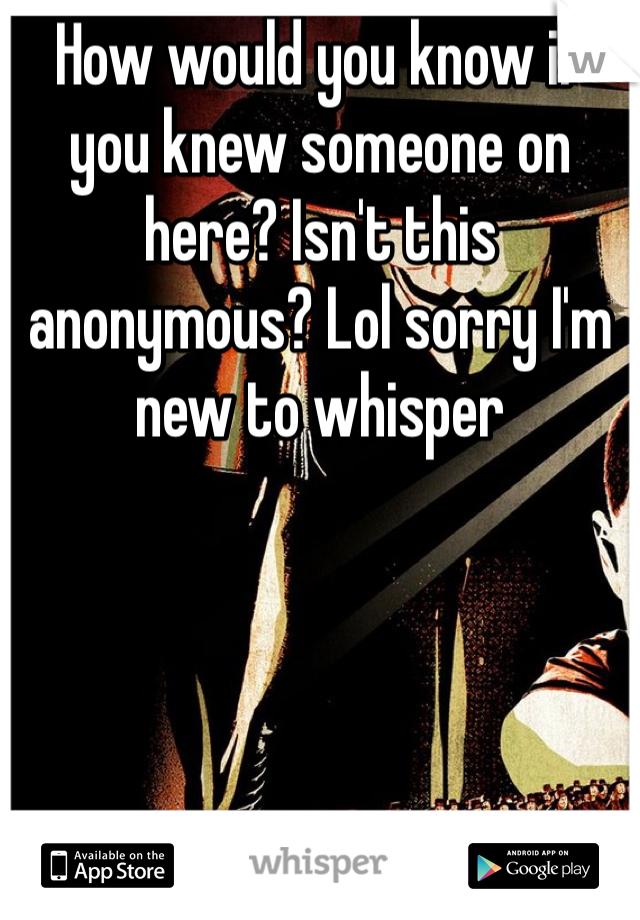 How would you know if you knew someone on here? Isn't this anonymous? Lol sorry I'm new to whisper