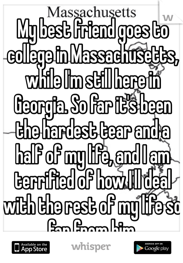 My best friend goes to college in Massachusetts, while I'm still here in Georgia. So far it's been the hardest tear and a half of my life, and I am terrified of how I'll deal with the rest of my life so far from him. 