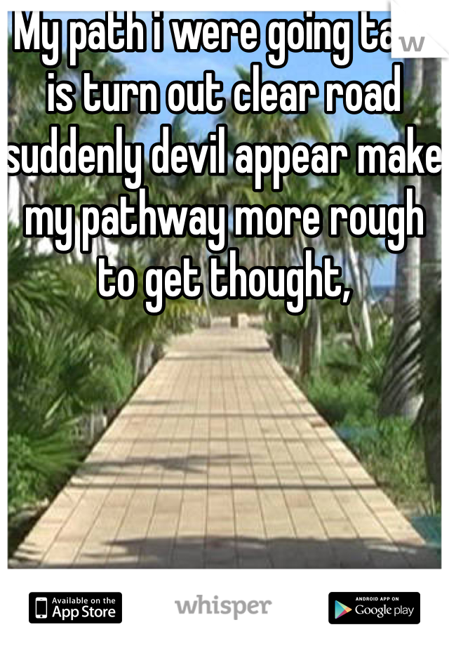 My path i were going take is turn out clear road suddenly devil appear make my pathway more rough to get thought,
   