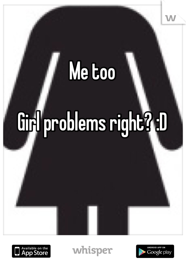 Me too

Girl problems right? :D