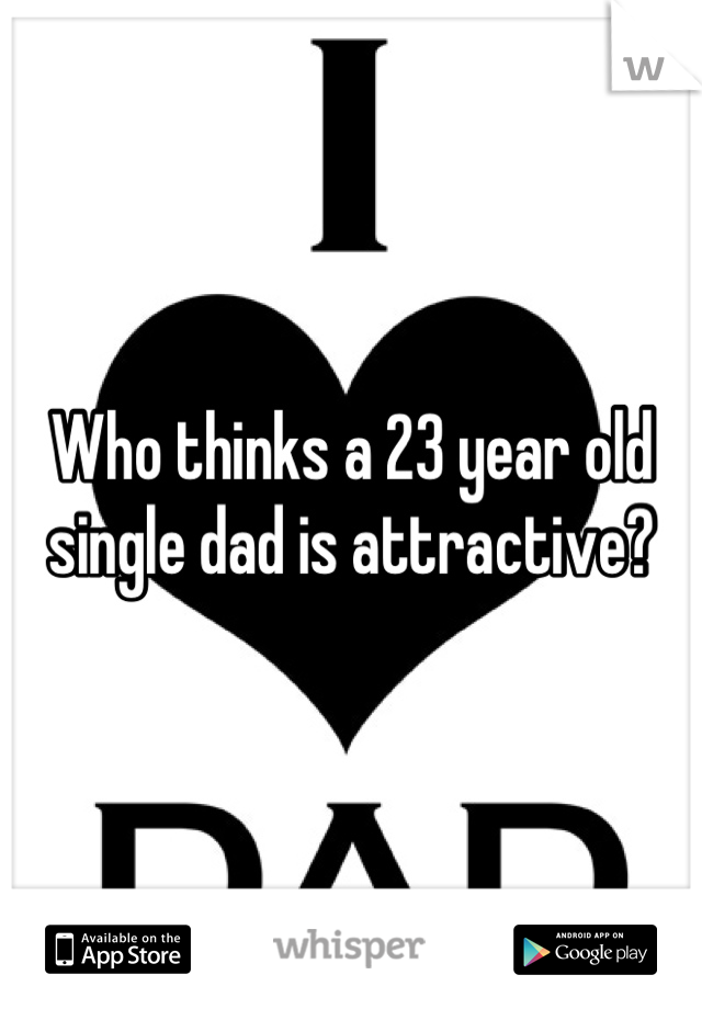 Who thinks a 23 year old single dad is attractive?