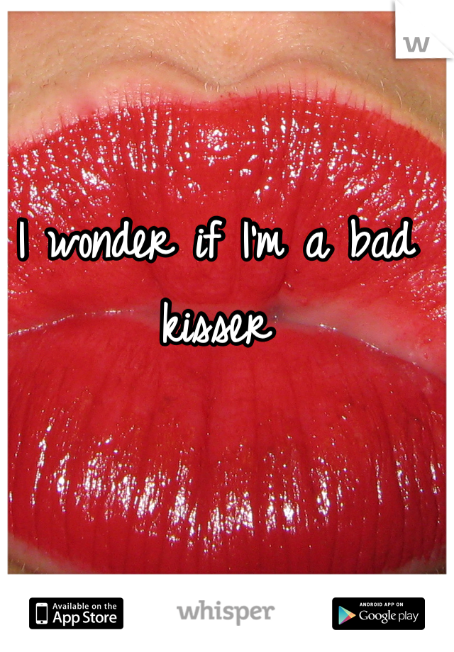 I wonder if I'm a bad kisser

