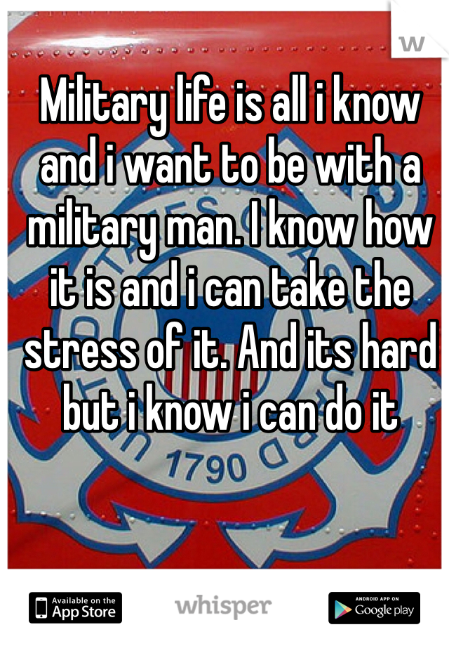 Military life is all i know and i want to be with a military man. I know how it is and i can take the stress of it. And its hard but i know i can do it 