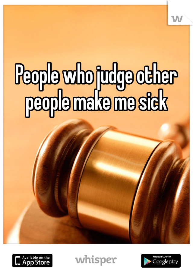 People who judge other people make me sick