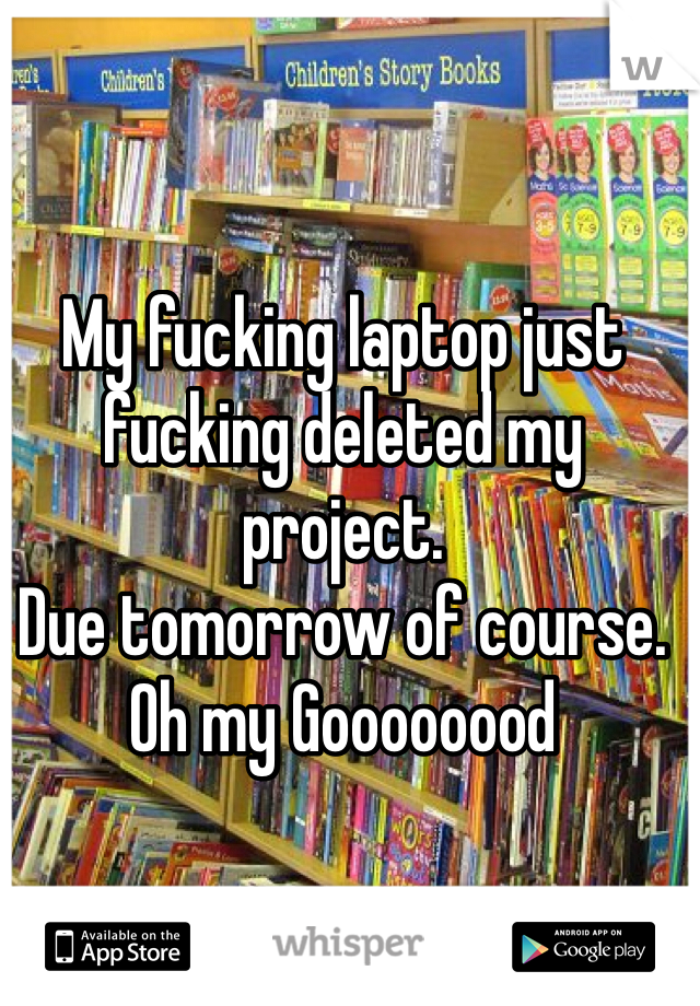 My fucking laptop just fucking deleted my project. 
Due tomorrow of course. 
Oh my Goooooood