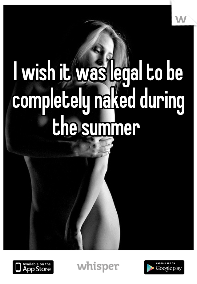 

I wish it was legal to be completely naked during the summer 