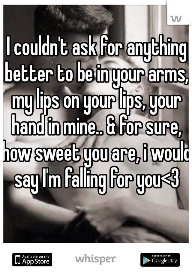 I couldn't ask for anything better to be in your arms, my lips on your lips, your hand in mine.. & for sure, how sweet you are, i would say I'm falling for you<3