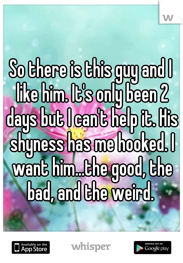 So there is this guy and I like him. It's only been 2 days but I can't help it. His shyness has me hooked. I want him...the good, the bad, and the weird. 