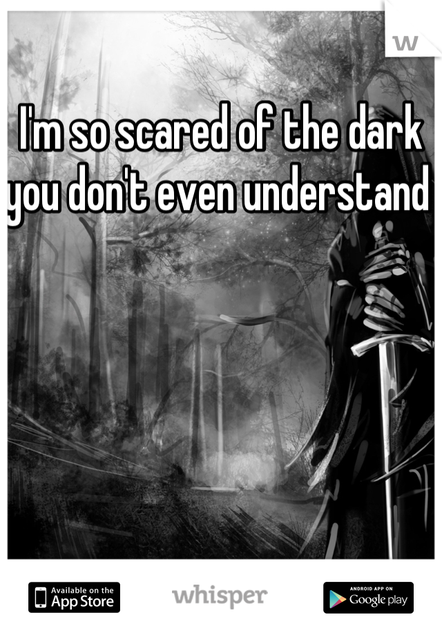 I'm so scared of the dark you don't even understand 