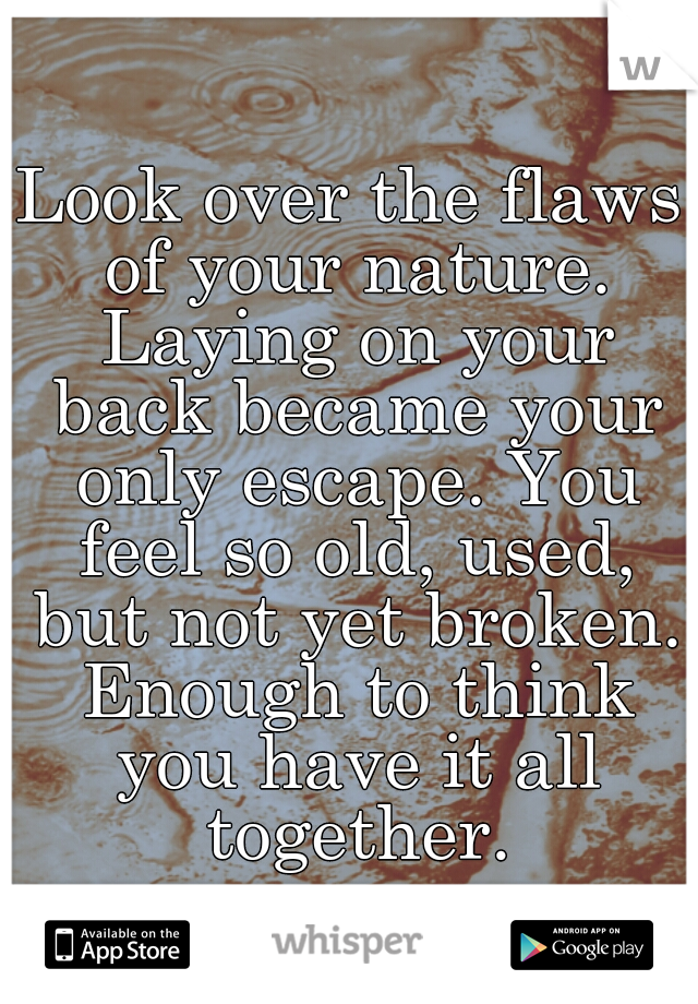 Look over the flaws of your nature. Laying on your back became your only escape. You feel so old, used, but not yet broken. Enough to think you have it all together.