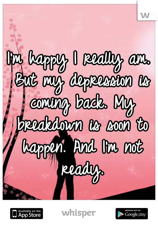 I'm happy I really am. But my depression is coming back. My breakdown is soon to happen. And I'm not ready.