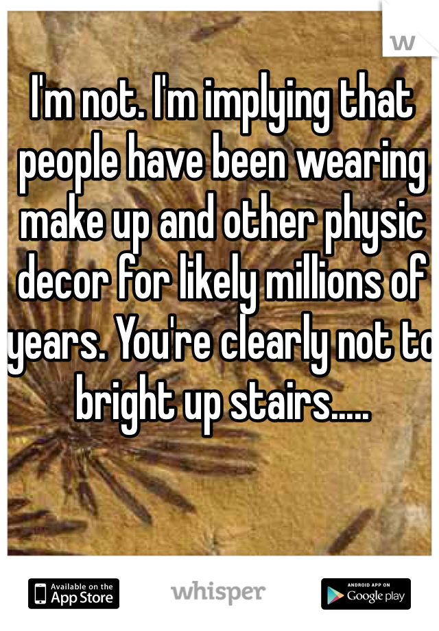 I'm not. I'm implying that people have been wearing make up and other physic decor for likely millions of years. You're clearly not to bright up stairs.....