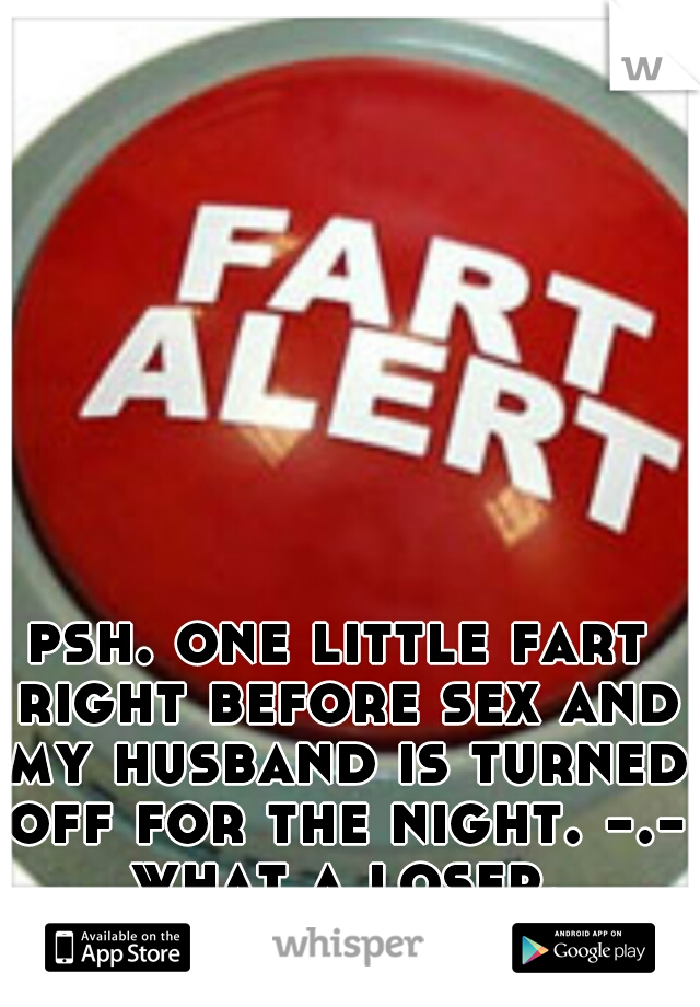 psh. one little fart right before sex and my husband is turned off for the night. -.- what a loser.