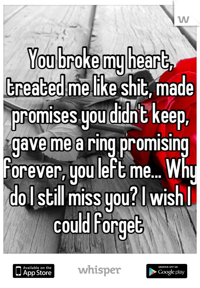 You broke my heart, treated me like shit, made promises you didn't keep, gave me a ring promising forever, you left me... Why do I still miss you? I wish I could forget 