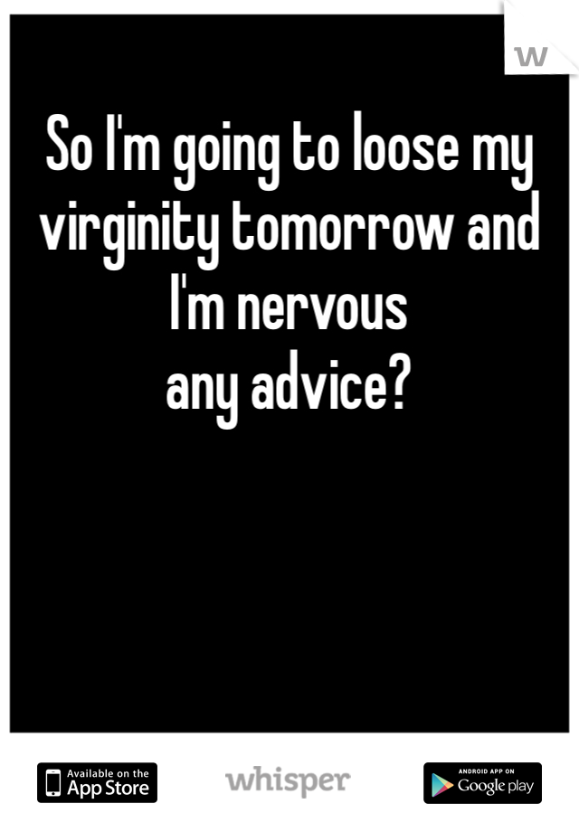 So I'm going to loose my virginity tomorrow and I'm nervous 
any advice? 