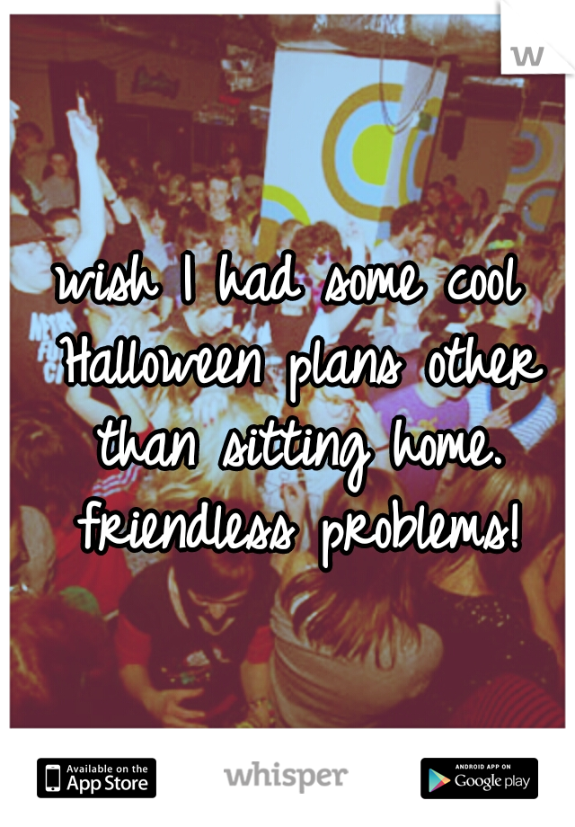 wish I had some cool Halloween plans other than sitting home. friendless problems!