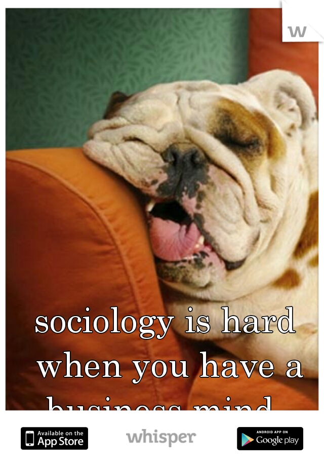 sociology is hard when you have a business mind. 