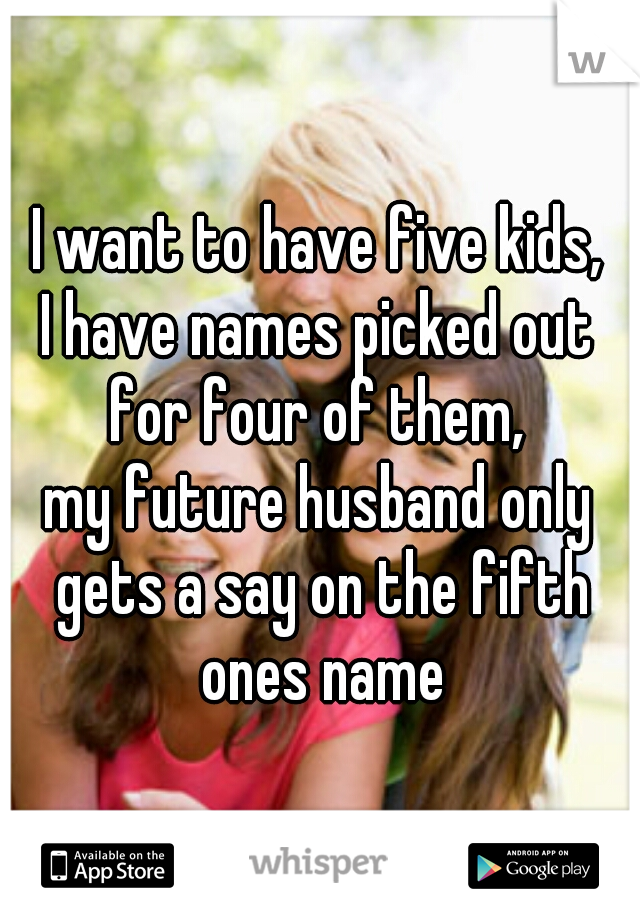 I want to have five kids,
I have names picked out
for four of them,
my future husband only gets a say on the fifth ones name