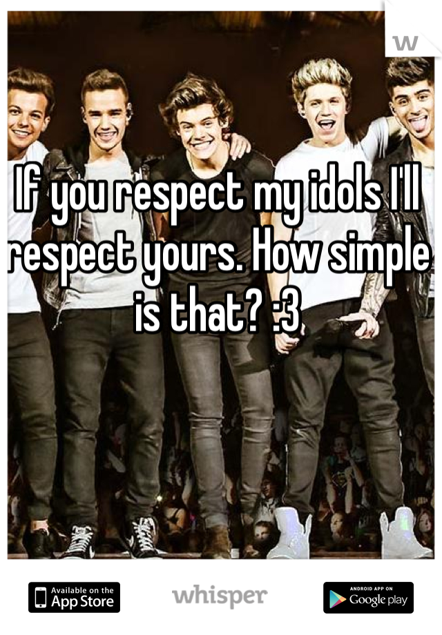 If you respect my idols I'll respect yours. How simple is that? :3 