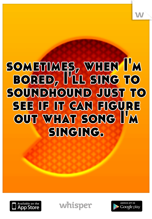 sometimes, when I'm bored, I'll sing to soundhound just to see if it can figure out what song I'm singing.