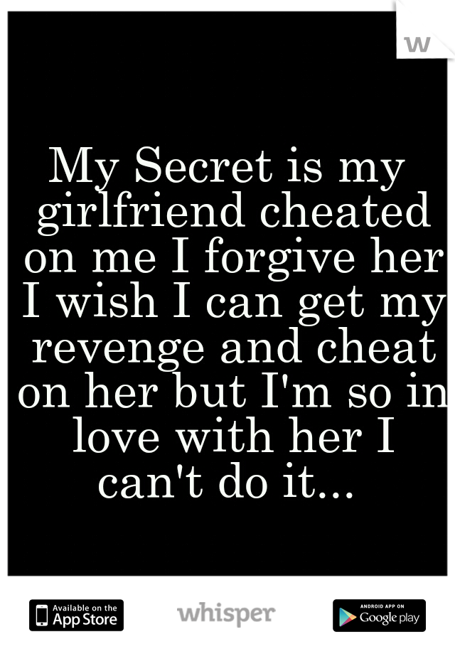 My Secret is my girlfriend cheated on me I forgive her I wish I can get my revenge and cheat on her but I'm so in love with her I can't do it... 