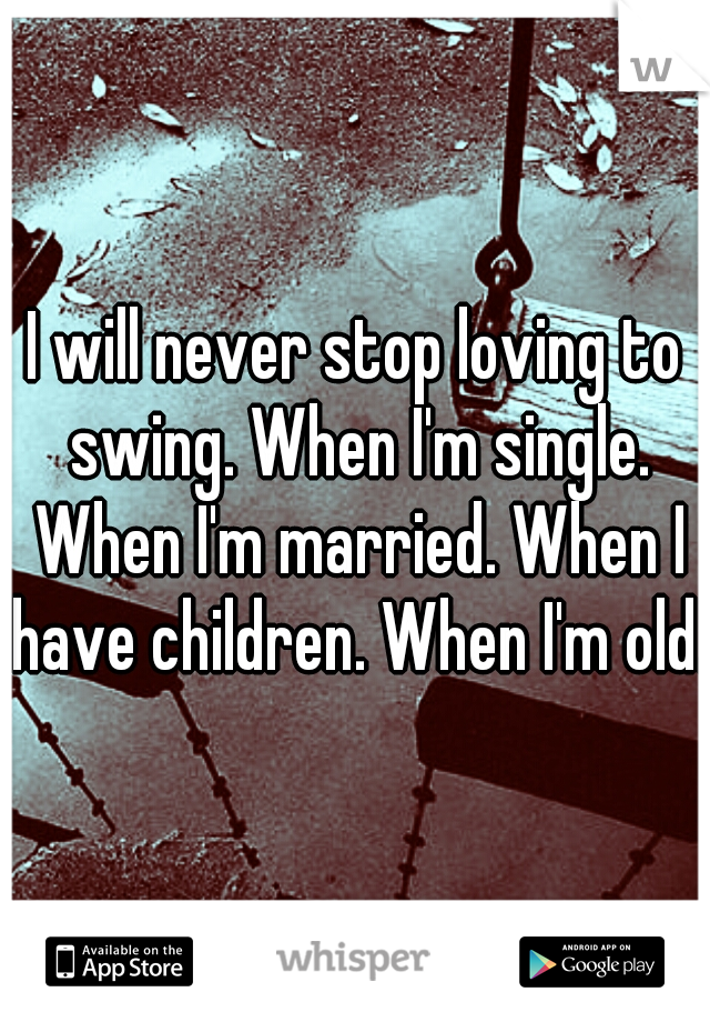 I will never stop loving to swing. When I'm single. When I'm married. When I have children. When I'm old. 