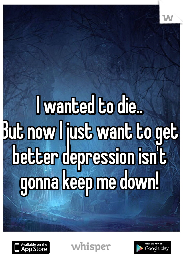 I wanted to die..
But now I just want to get better depression isn't gonna keep me down! 