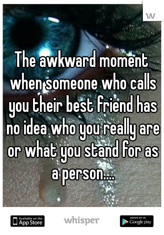 The awkward moment when someone who calls you their best friend has no idea who you really are or what you stand for as a person....