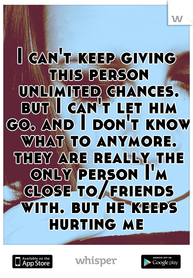 I can't keep giving this person unlimited chances. but I can't let him go. and I don't know what to anymore. they are really the only person I'm close to/friends with. but he keeps hurting me 