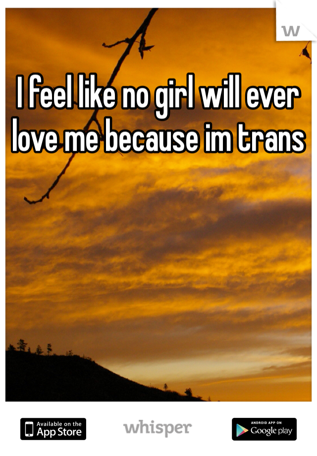 I feel like no girl will ever love me because im trans