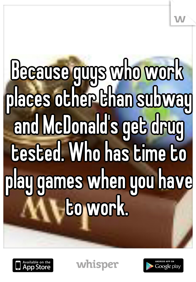 Because guys who work places other than subway and McDonald's get drug tested. Who has time to play games when you have to work. 