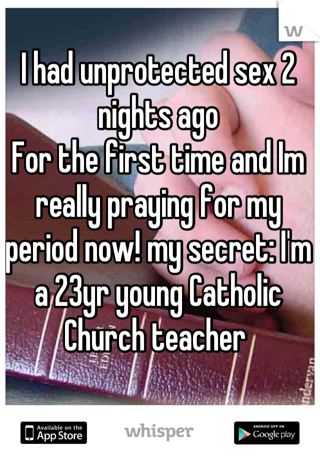 I had unprotected sex 2 nights ago
For the first time and Im really praying for my period now! my secret: I'm a 23yr young Catholic Church teacher 