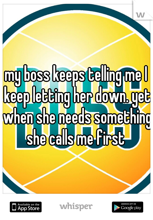 my boss keeps telling me I keep letting her down. yet when she needs something she calls me first 