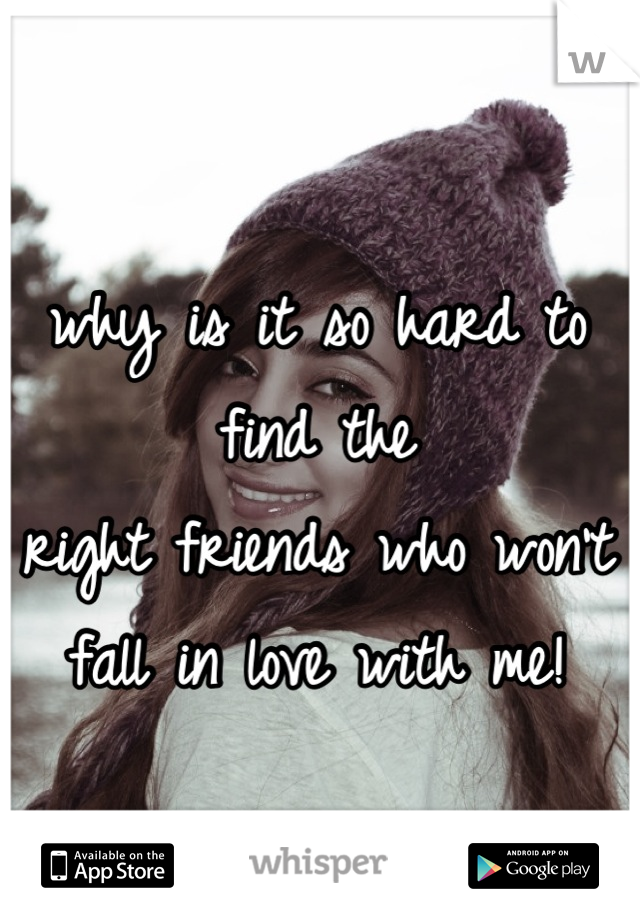 why is it so hard to find the 
right friends who won't 
fall in love with me!