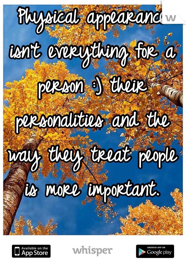 Physical appearance isn't everything for a person :) their personalities and the way they treat people is more important.