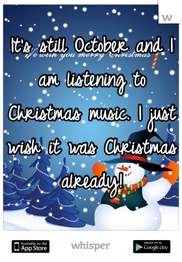 It's still October and I am listening to Christmas music. I just wish it was Christmas already!