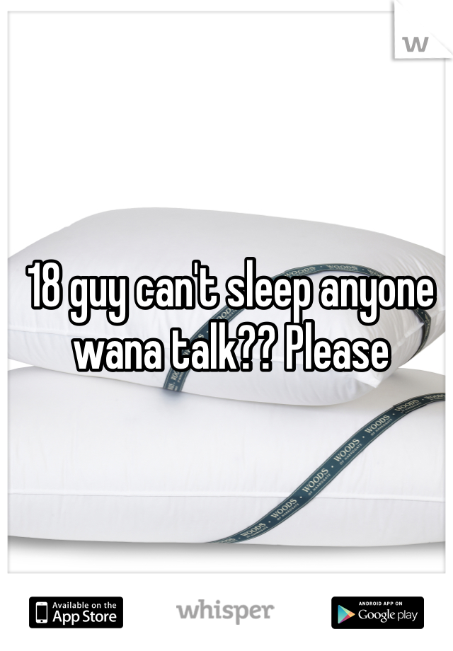 18 guy can't sleep anyone wana talk?? Please 