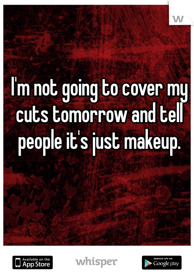 I'm not going to cover my cuts tomorrow and tell people it's just makeup. 