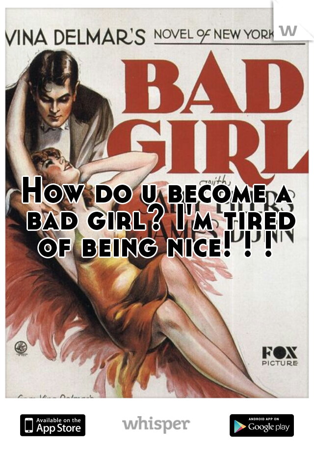 How do u become a bad girl? I'm tired of being nice! ! ! 