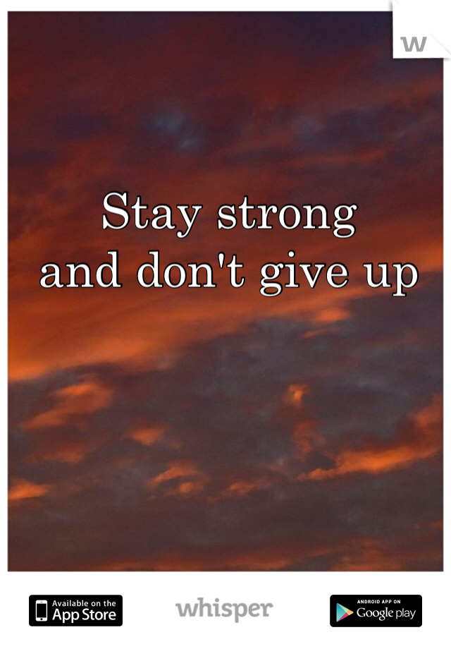 Stay strong 
and don't give up