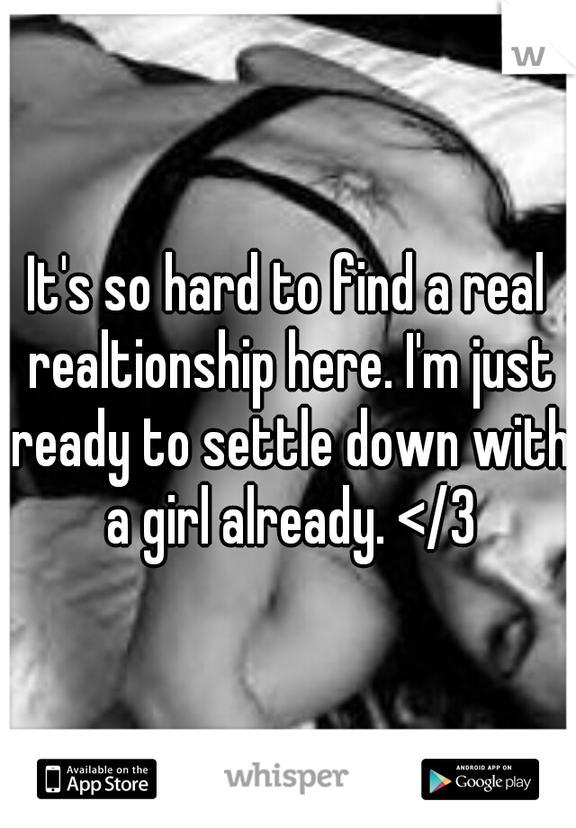 It's so hard to find a real realtionship here. I'm just ready to settle down with a girl already. </3