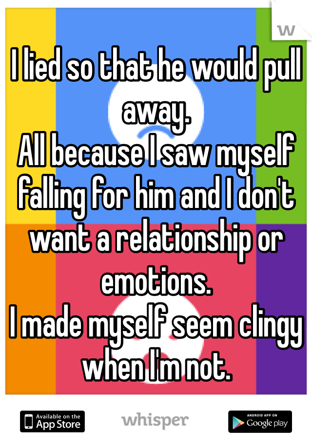 I lied so that he would pull away.
All because I saw myself falling for him and I don't want a relationship or emotions. 
I made myself seem clingy when I'm not. 