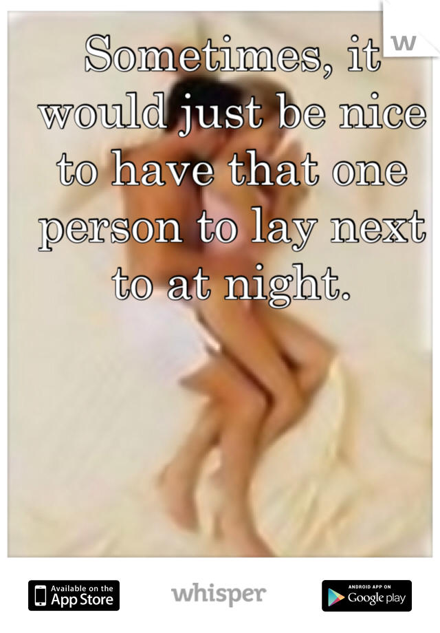 Sometimes, it would just be nice to have that one person to lay next to at night. 