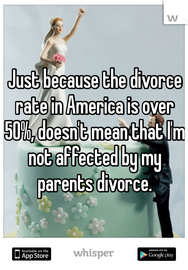 Just because the divorce rate in America is over 50%, doesn't mean that I'm not affected by my parents divorce. 