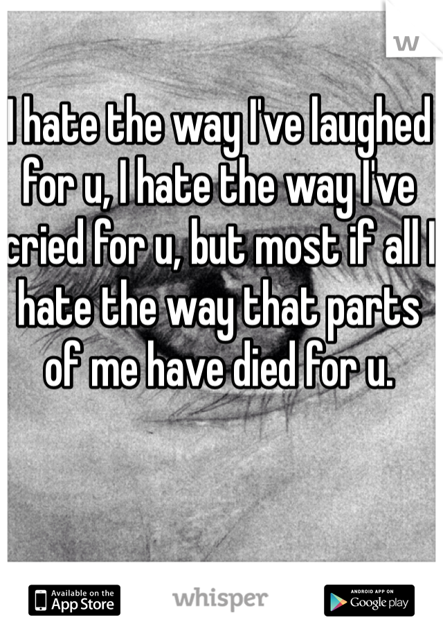 I hate the way I've laughed for u, I hate the way I've cried for u, but most if all I hate the way that parts of me have died for u.