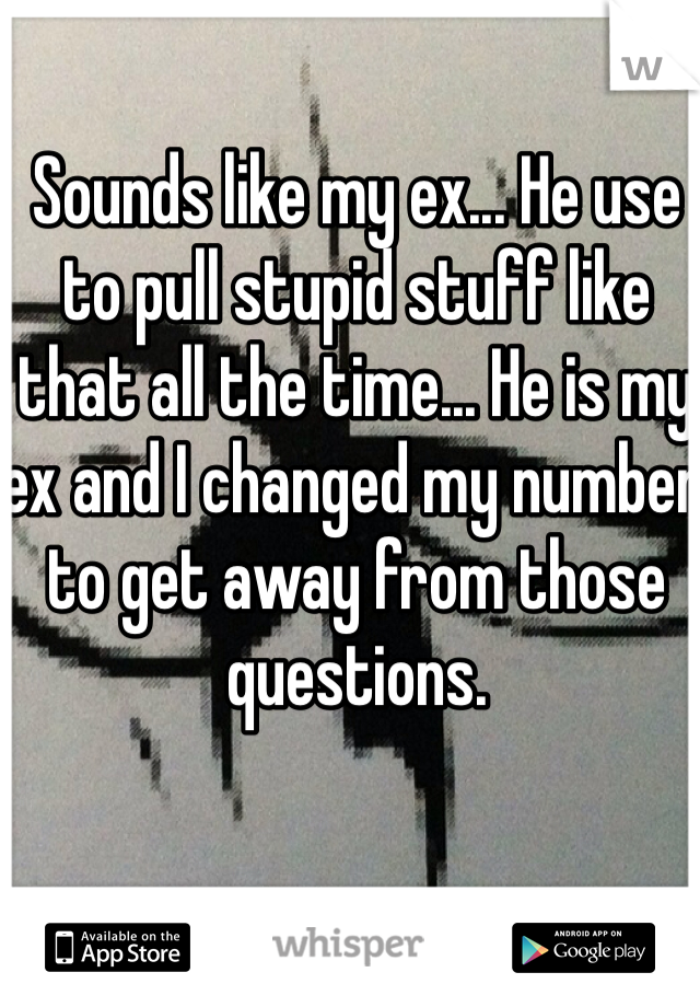 Sounds like my ex... He use to pull stupid stuff like that all the time... He is my ex and I changed my number to get away from those questions. 