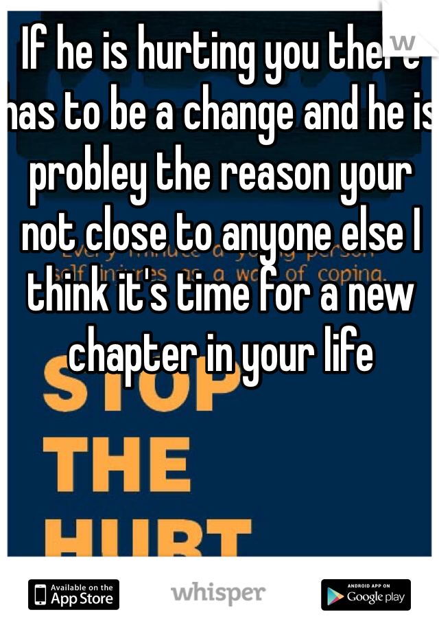 If he is hurting you there has to be a change and he is probley the reason your not close to anyone else I think it's time for a new chapter in your life 