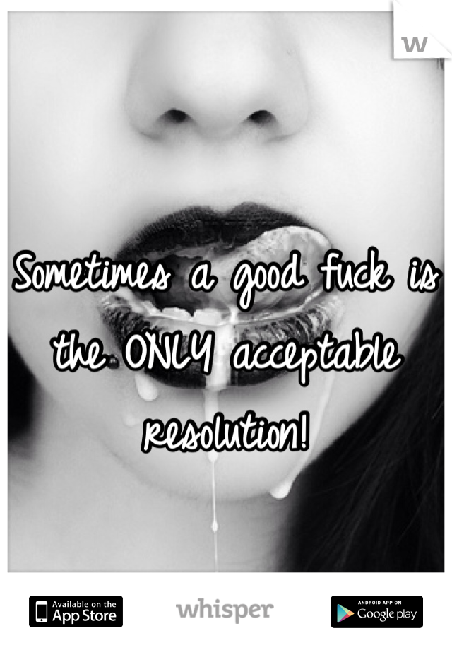 Sometimes a good fuck is the ONLY acceptable resolution! 